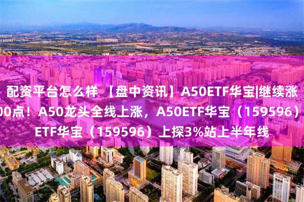 配资平台怎么样 【盘中资讯】A50ETF华宝|继续涨！沪指一举拿下2900点！A50龙头全线上涨，A50ETF华宝（159596）上探3%站上半年线