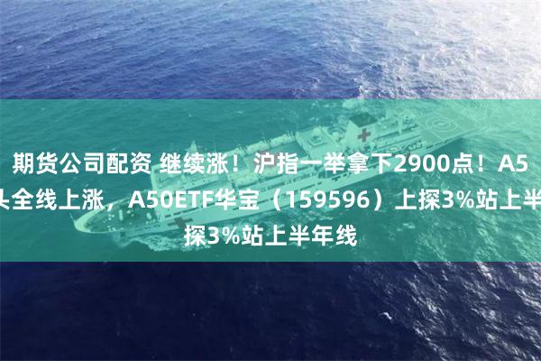 期货公司配资 继续涨！沪指一举拿下2900点！A50龙头全线上涨，A50ETF华宝（159596）上探3%站上半年线