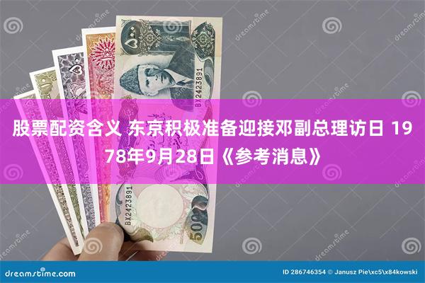 股票配资含义 东京积极准备迎接邓副总理访日 1978年9月28日《参考消息》