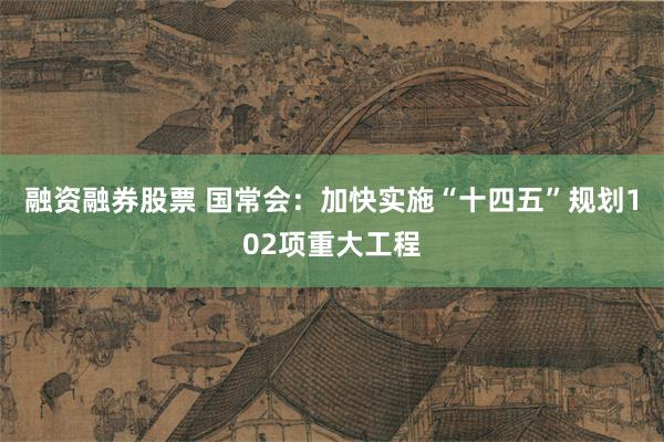 融资融券股票 国常会：加快实施“十四五”规划102项重大工程