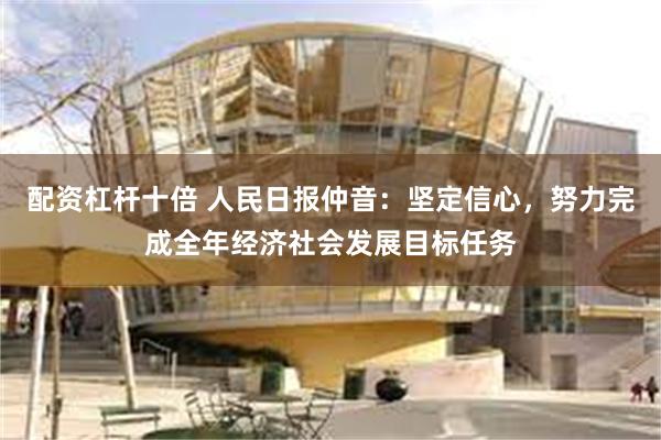 配资杠杆十倍 人民日报仲音：坚定信心，努力完成全年经济社会发展目标任务