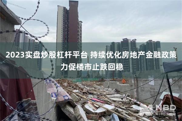 2023实盘炒股杠杆平台 持续优化房地产金融政策 力促楼市止跌回稳