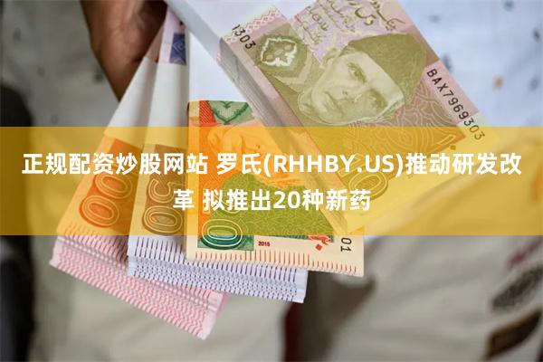 正规配资炒股网站 罗氏(RHHBY.US)推动研发改革 拟推出20种新药