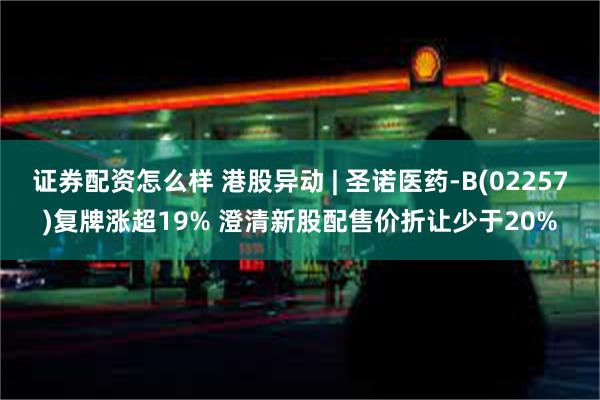 证券配资怎么样 港股异动 | 圣诺医药-B(02257)复牌涨超19% 澄清新股配售价折让少于20%