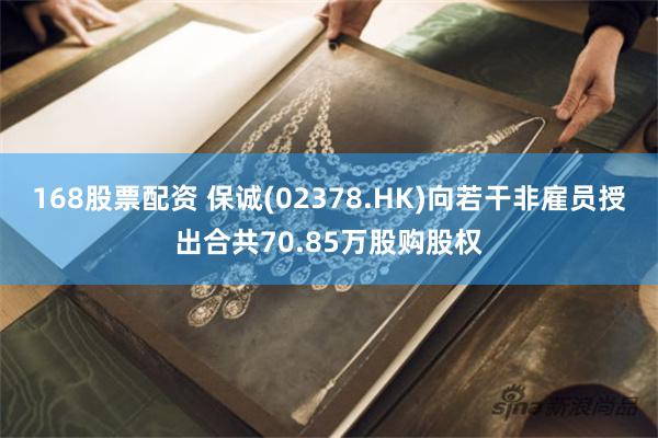 168股票配资 保诚(02378.HK)向若干非雇员授出合共70.85万股购股权