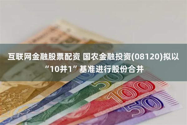 互联网金融股票配资 国农金融投资(08120)拟以“10并1”基准进行股份合并