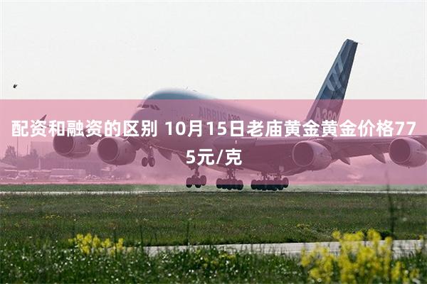 配资和融资的区别 10月15日老庙黄金黄金价格775元/克