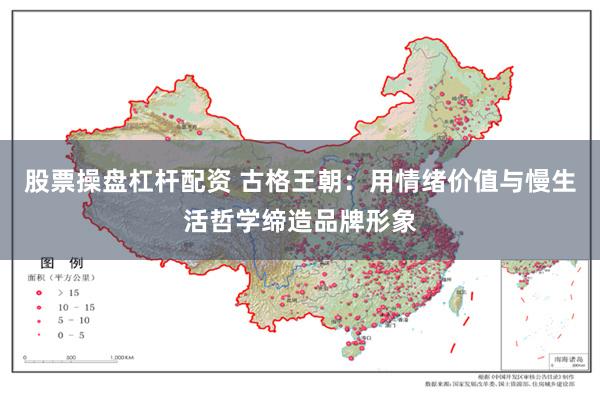 股票操盘杠杆配资 古格王朝：用情绪价值与慢生活哲学缔造品牌形象