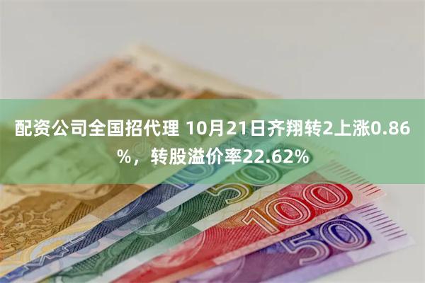 配资公司全国招代理 10月21日齐翔转2上涨0.86%，转股溢价率22.62%