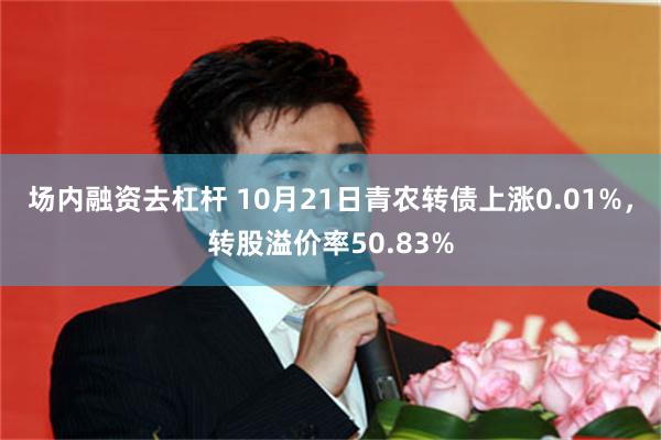 场内融资去杠杆 10月21日青农转债上涨0.01%，转股溢价率50.83%