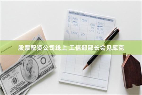 股票配资公司线上 工信部部长会见库克