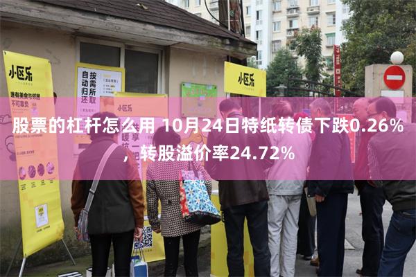 股票的杠杆怎么用 10月24日特纸转债下跌0.26%，转股溢价率24.72%