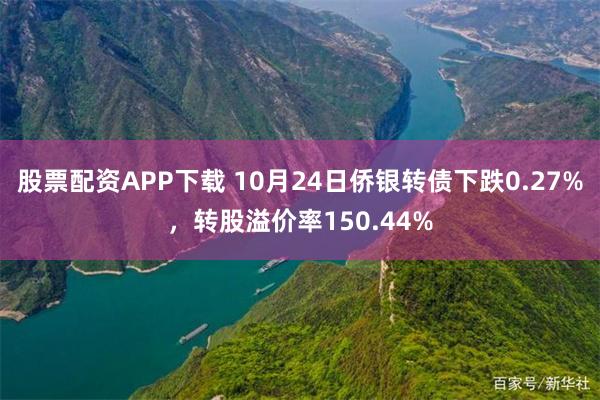 股票配资APP下载 10月24日侨银转债下跌0.27%，转股溢价率150.44%