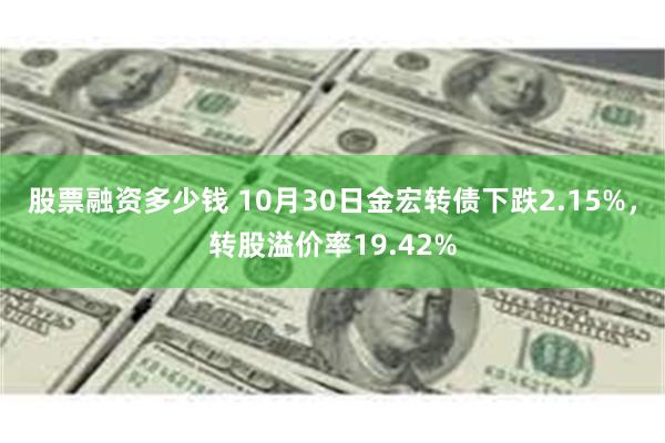 股票融资多少钱 10月30日金宏转债下跌2.15%，转股溢价率19.42%