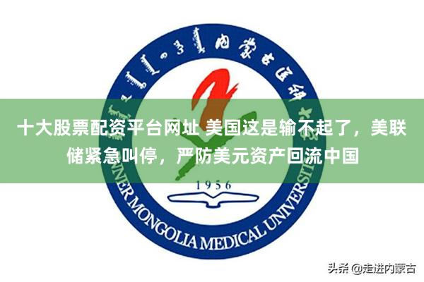 十大股票配资平台网址 美国这是输不起了，美联储紧急叫停，严防美元资产回流中国