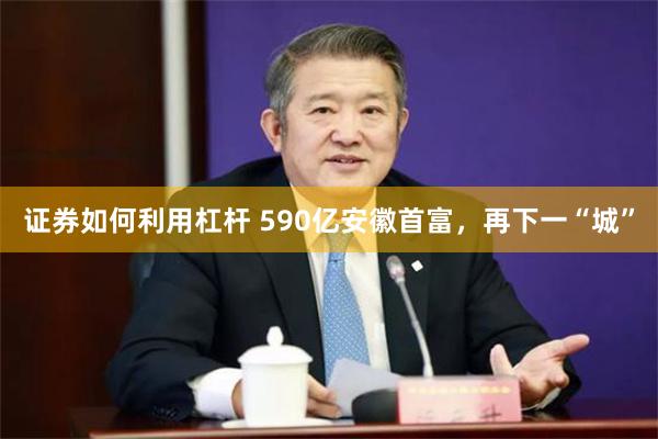 证券如何利用杠杆 590亿安徽首富，再下一“城”