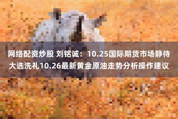 网络配资炒股 刘铭诚：10.25国际期货市场静待大选洗礼10.26最新黄金原油走势分析操作建议