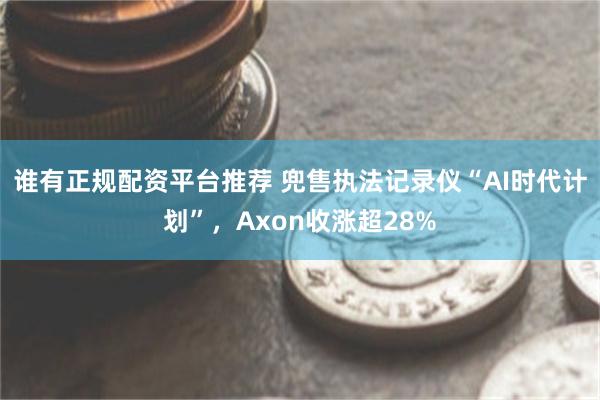 谁有正规配资平台推荐 兜售执法记录仪“AI时代计划”，Axon收涨超28%