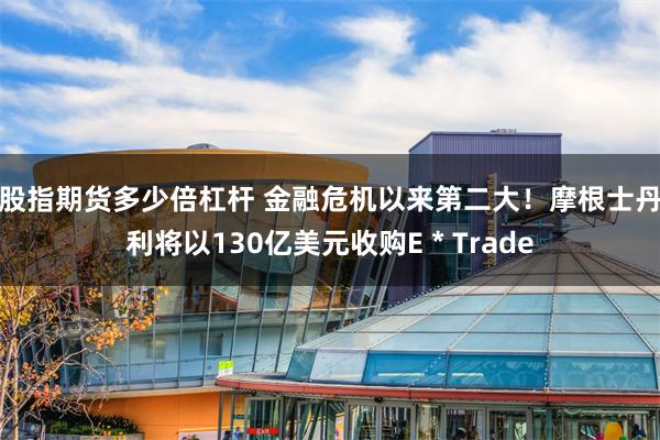 股指期货多少倍杠杆 金融危机以来第二大！摩根士丹利将以130亿美元收购E＊Trade