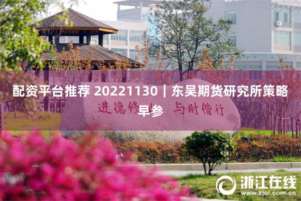 配资平台推荐 20221130｜东吴期货研究所策略早参