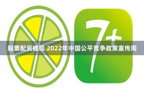 股票配资提现 2022年中国公平竞争政策宣传周