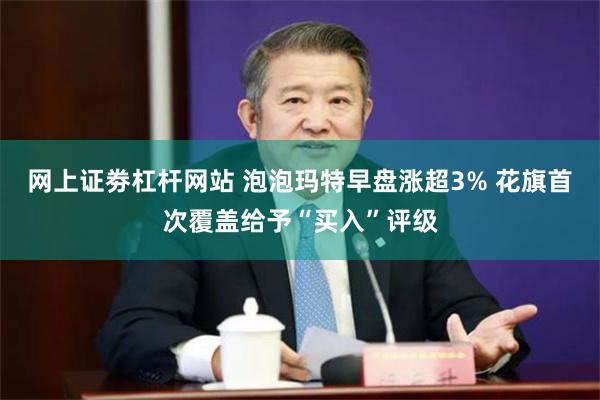 网上证劵杠杆网站 泡泡玛特早盘涨超3% 花旗首次覆盖给予“买入”评级