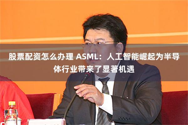 股票配资怎么办理 ASML：人工智能崛起为半导体行业带来了显著机遇