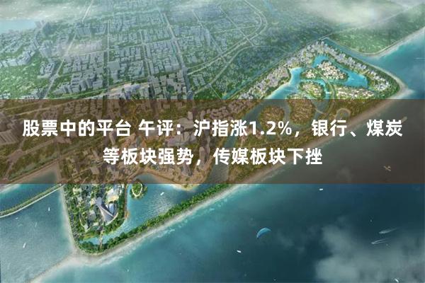 股票中的平台 午评：沪指涨1.2%，银行、煤炭等板块强势，传媒板块下挫