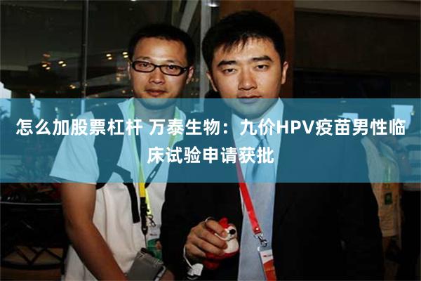 怎么加股票杠杆 万泰生物：九价HPV疫苗男性临床试验申请获批