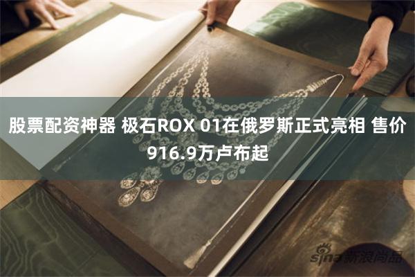 股票配资神器 极石ROX 01在俄罗斯正式亮相 售价916.9万卢布起