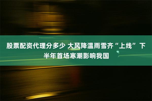 股票配资代理分多少 大风降温雨雪齐“上线” 下半年首场寒潮影响我国