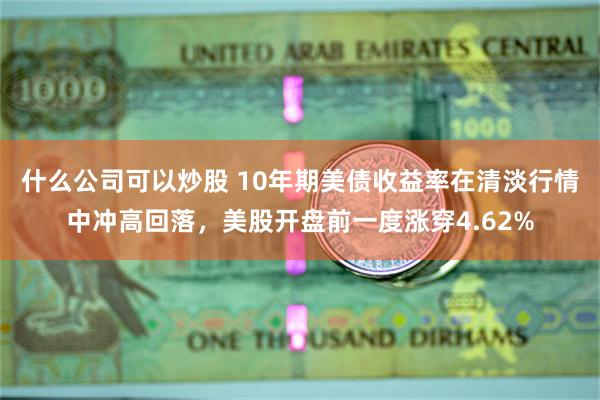 什么公司可以炒股 10年期美债收益率在清淡行情中冲高回落，美股开盘前一度涨穿4.62%