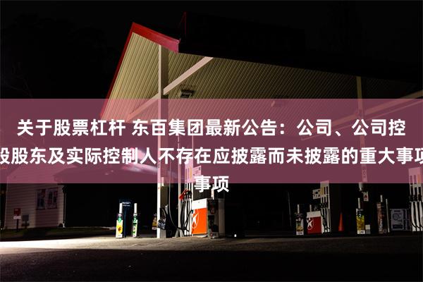 关于股票杠杆 东百集团最新公告：公司、公司控股股东及实际控制人不存在应披露而未披露的重大事项