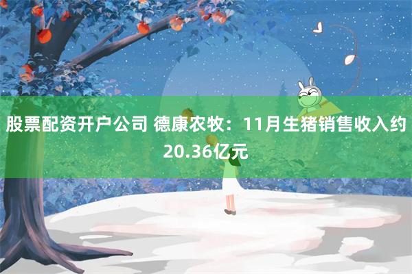 股票配资开户公司 德康农牧：11月生猪销售收入约20.36亿元