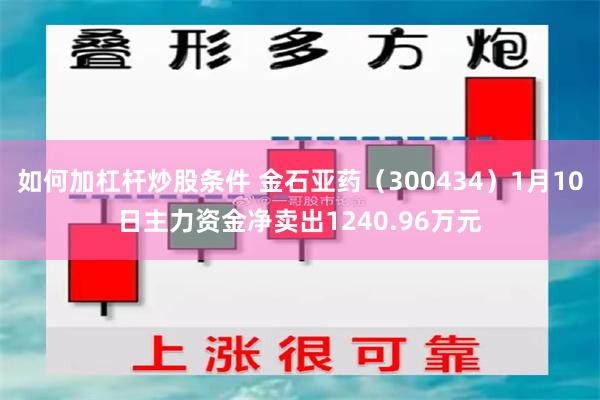 如何加杠杆炒股条件 金石亚药（300434）1月10日主力资金净卖出1240.96万元