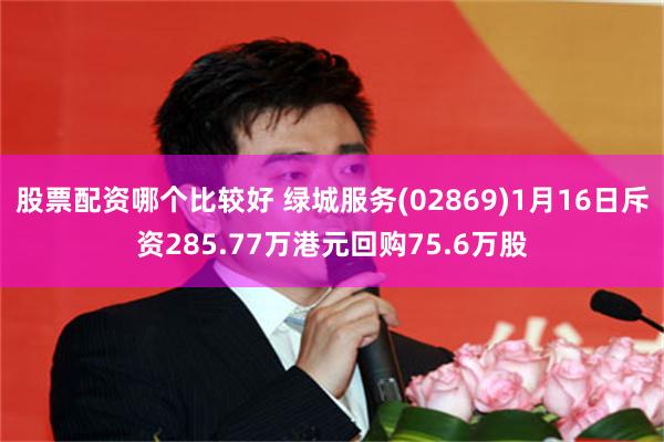 股票配资哪个比较好 绿城服务(02869)1月16日斥资285.77万港元回购75.6万股