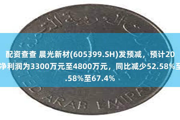 配资查查 晨光新材(605399.SH)发预减，预计2024年度净利润为3300万元至4800万元，同比减少52.58%至67.4%