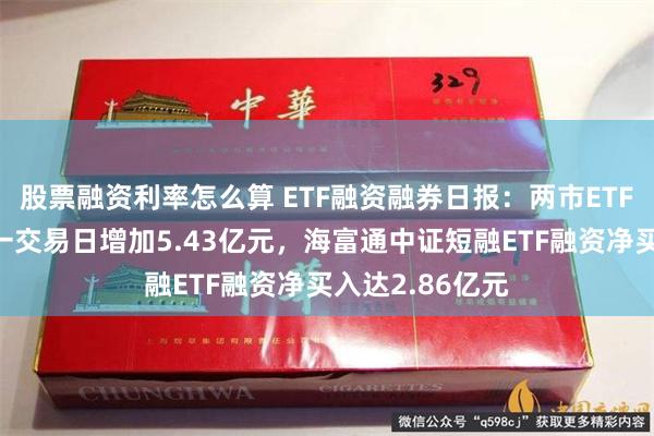 股票融资利率怎么算 ETF融资融券日报：两市ETF两融余额较前一交易日增加5.43亿元，海富通中证短融ETF融资净买入达2.86亿元