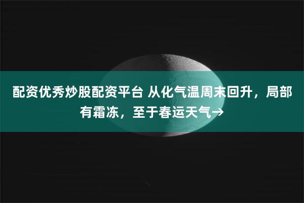 配资优秀炒股配资平台 从化气温周末回升，局部有霜冻，至于春运天气→