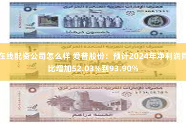 在线配资公司怎么样 爱普股份：预计2024年净利润同比增加52.03%到93.90%