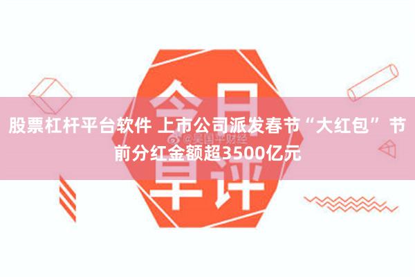 股票杠杆平台软件 上市公司派发春节“大红包” 节前分红金额超3500亿元