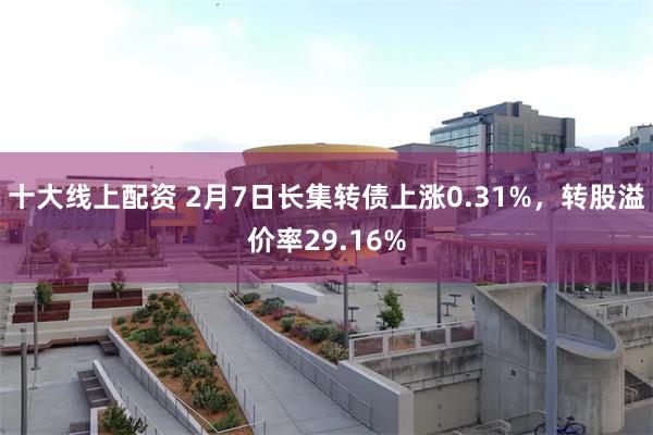 十大线上配资 2月7日长集转债上涨0.31%，转股溢价率29.16%