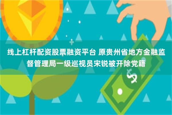 线上杠杆配资股票融资平台 原贵州省地方金融监督管理局一级巡视员宋锐被开除党籍