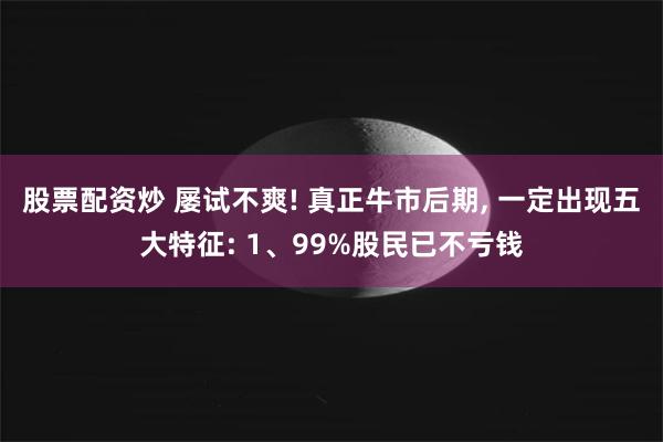 股票配资炒 屡试不爽! 真正牛市后期, 一定出现五大特征: 1、99%股民已不亏钱