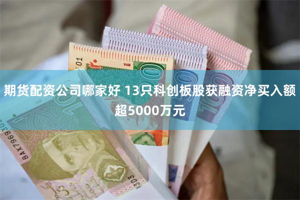 期货配资公司哪家好 13只科创板股获融资净买入额超5000万元