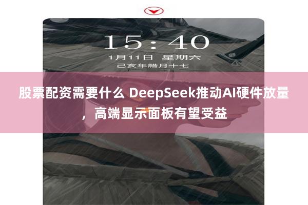 股票配资需要什么 DeepSeek推动AI硬件放量，高端显示面板有望受益