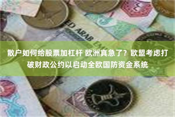 散户如何给股票加杠杆 欧洲真急了？欧盟考虑打破财政公约以启动全欧国防资金系统