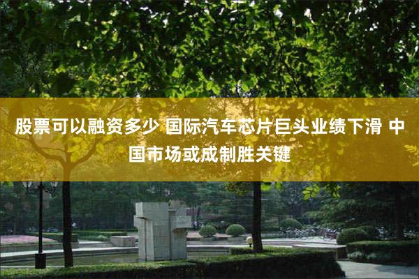 股票可以融资多少 国际汽车芯片巨头业绩下滑 中国市场或成制胜关键