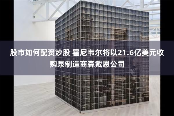 股市如何配资炒股 霍尼韦尔将以21.6亿美元收购泵制造商森戴恩公司