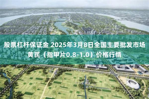 股票杠杆保证金 2025年3月8日全国主要批发市场黄芪（指甲片0.8-1.0）价格行情